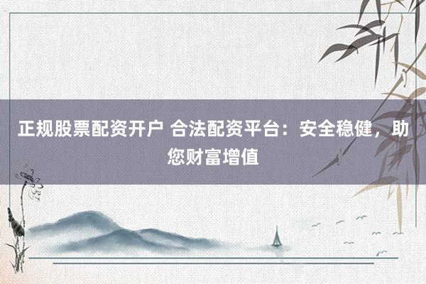 正规股票配资开户 合法配资平台：安全稳健，助您财富增值