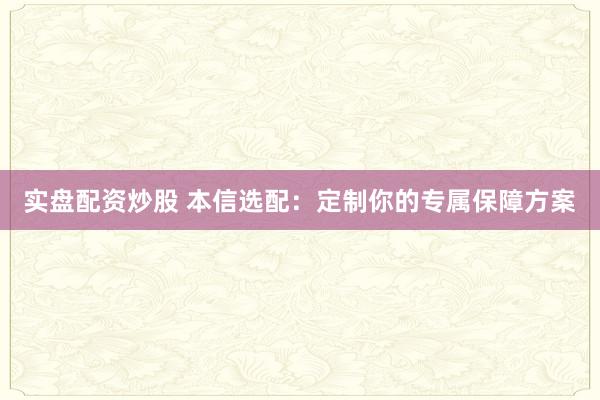 实盘配资炒股 本信选配：定制你的专属保障方案