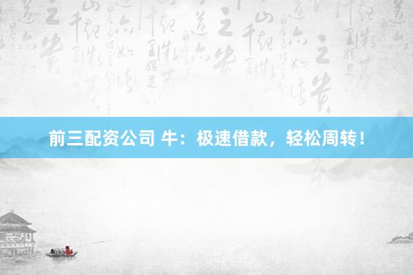 前三配资公司 牛：极速借款，轻松周转！