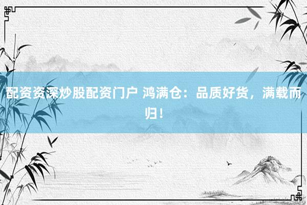 配资资深炒股配资门户 鸿满仓：品质好货，满载而归！