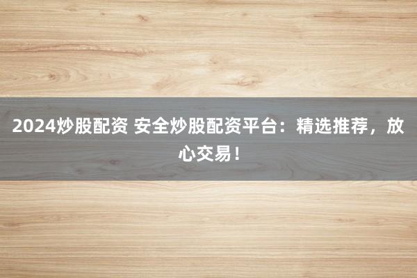 2024炒股配资 安全炒股配资平台：精选推荐，放心交易！