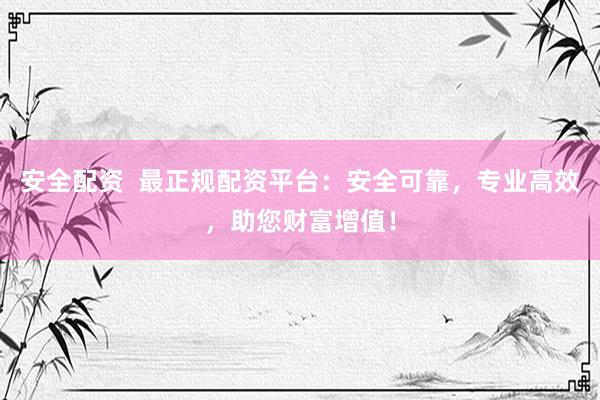安全配资  最正规配资平台：安全可靠，专业高效，助您财富增值！