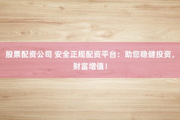 股票配资公司 安全正规配资平台：助您稳健投资，财富增值！