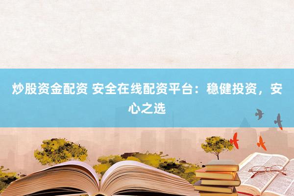 炒股资金配资 安全在线配资平台：稳健投资，安心之选