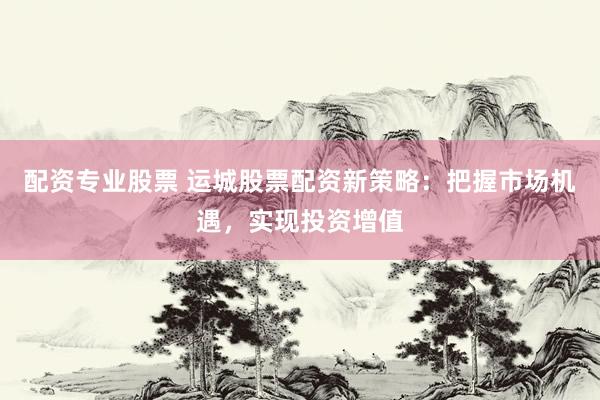 配资专业股票 运城股票配资新策略：把握市场机遇，实现投资增值