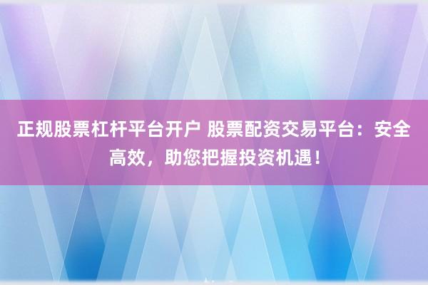 正规股票杠杆平台开户 股票配资交易平台：安全高效，助您把握投资机遇！