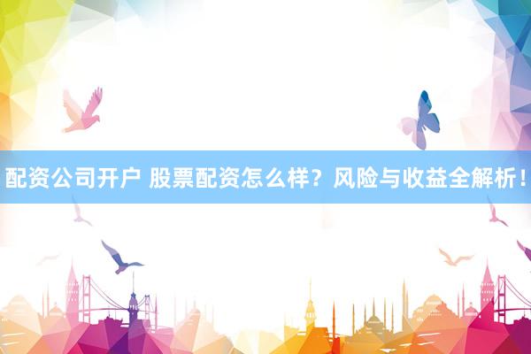 配资公司开户 股票配资怎么样？风险与收益全解析！