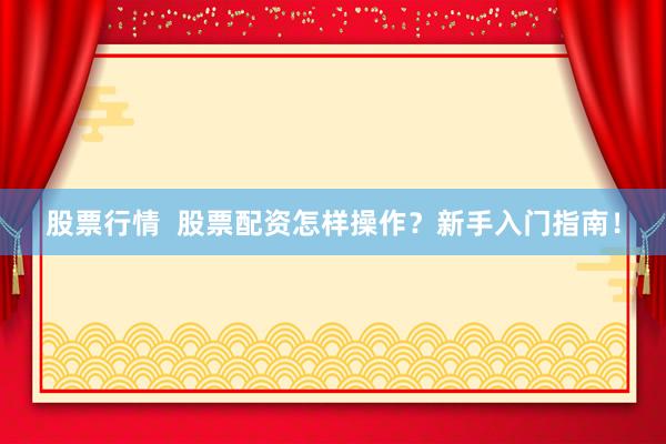 股票行情  股票配资怎样操作？新手入门指南！