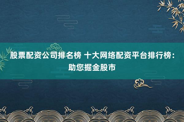 股票配资公司排名榜 十大网络配资平台排行榜:助您掘金股市