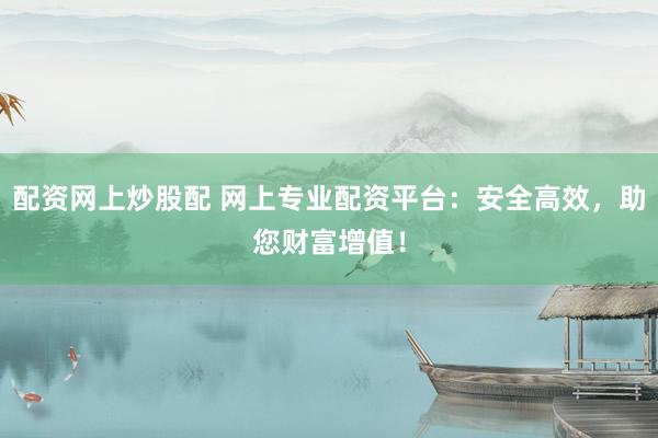 配资网上炒股配 网上专业配资平台:安全高效,助您财富增值!