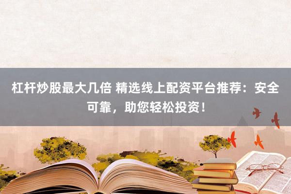 杠杆炒股最大几倍 精选线上配资平台推荐:安全可靠,助您轻松投资!