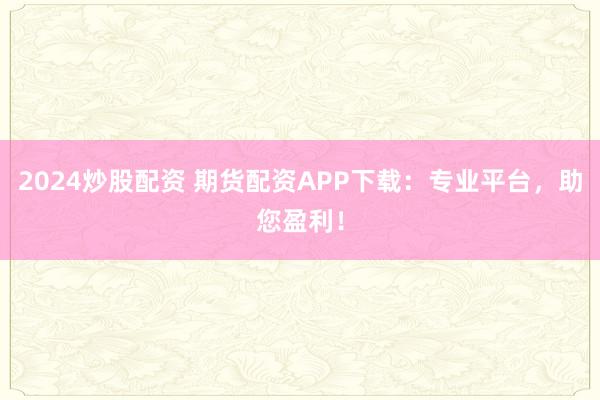 2024炒股配资 期货配资APP下载:专业平台,助您盈利!