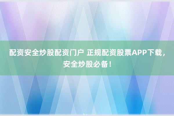 配资安全炒股配资门户 正规配资股票APP下载,安全炒股必备!