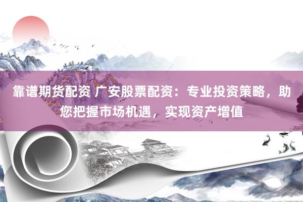 靠谱期货配资 广安股票配资:专业投资策略,助您把握市场机遇,实现资产增值