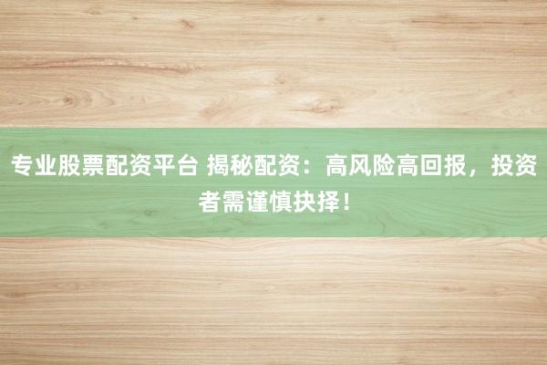 专业股票配资平台 揭秘配资:高风险高回报,投资者需谨慎抉择!