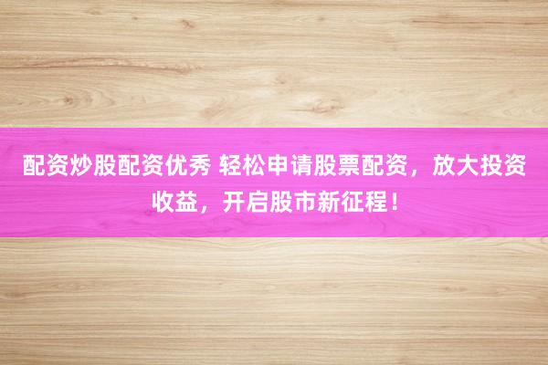 配资炒股配资优秀 轻松申请股票配资,放大投资收益,开启股市新征程!
