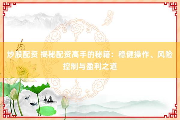 炒股配资 揭秘配资高手的秘籍:稳健操作、风险控制与盈利之道