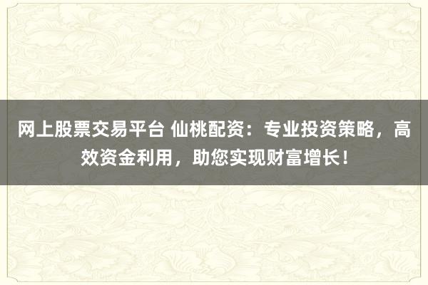 网上股票交易平台 仙桃配资:专业投资策略,高效资金利用,助您实现财富增长!