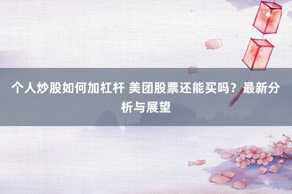 个人炒股如何加杠杆 美团股票还能买吗?最新分析与展望
