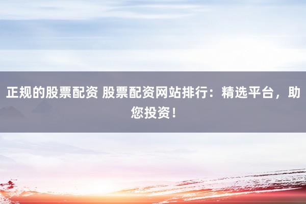正规的股票配资 股票配资网站排行:精选平台,助您投资!