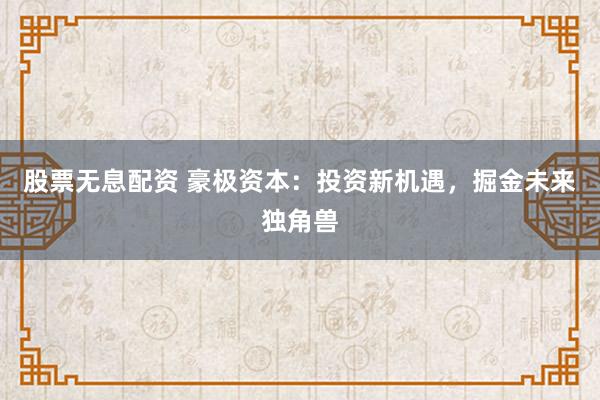 股票无息配资 豪极资本:投资新机遇,掘金未来独角兽
