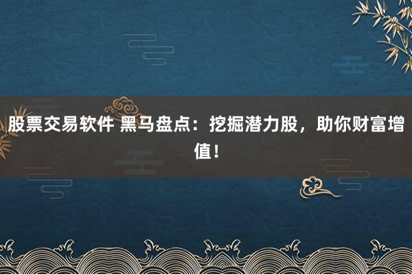 股票交易软件 黑马盘点:挖掘潜力股,助你财富增值!