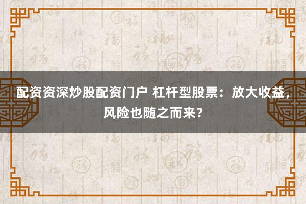 配资资深炒股配资门户 杠杆型股票:放大收益,风险也随之而来?