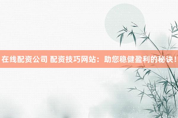 在线配资公司 配资技巧网站:助您稳健盈利的秘诀!