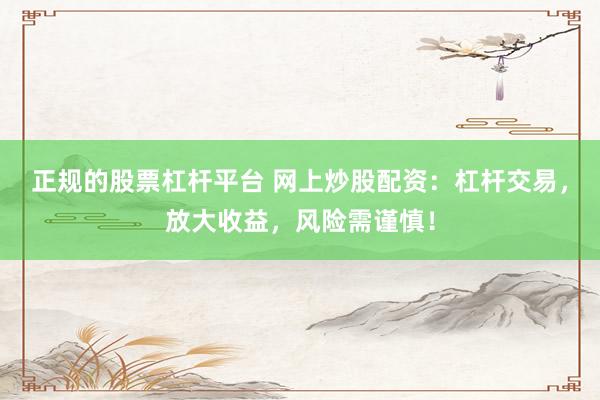 正规的股票杠杆平台 网上炒股配资:杠杆交易,放大收益,风险需谨慎!