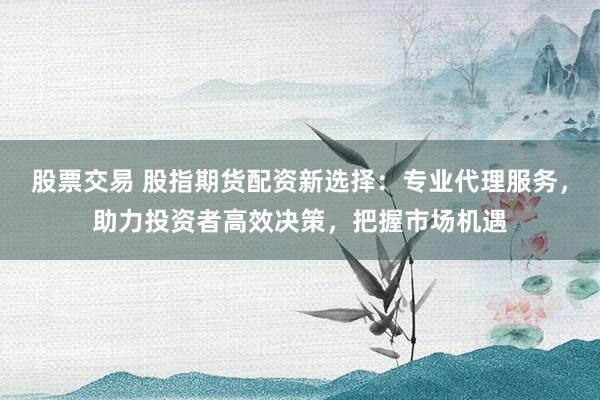 股票交易 股指期货配资新选择:专业代理服务,助力投资者高效决策,把握市场机遇