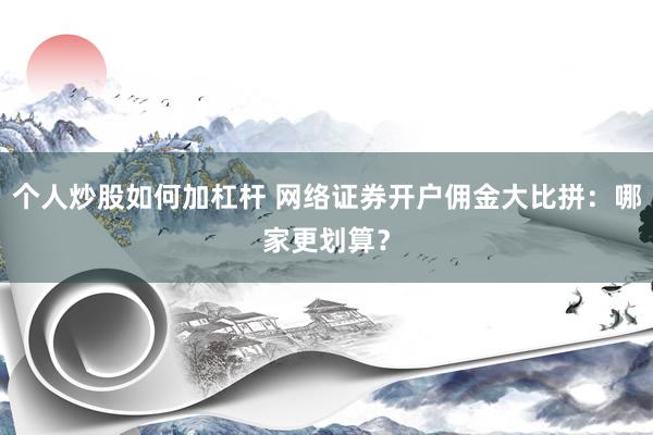 个人炒股如何加杠杆 网络证券开户佣金大比拼:哪家更划算?