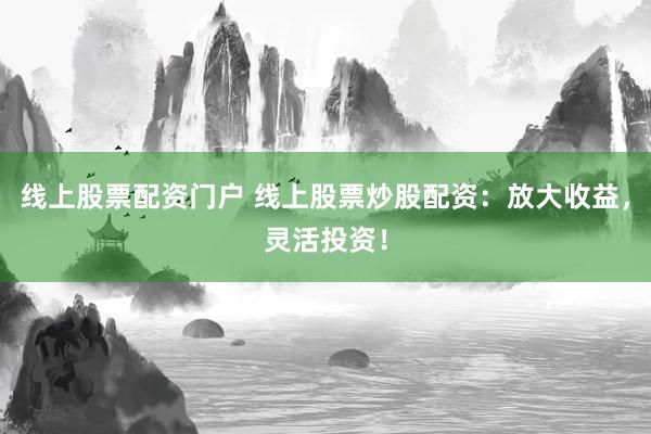 线上股票配资门户 线上股票炒股配资：放大收益，灵活投资！