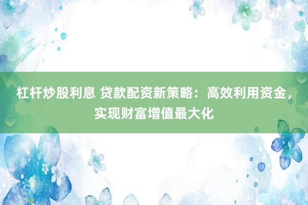 杠杆炒股利息 贷款配资新策略:高效利用资金,实现财富增值最大化