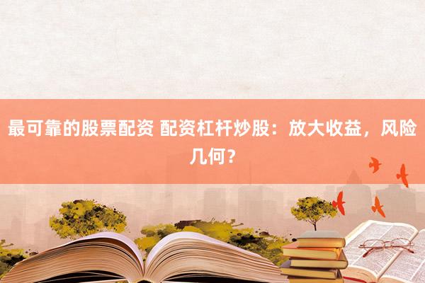 最可靠的股票配资 配资杠杆炒股:放大收益,风险几何?