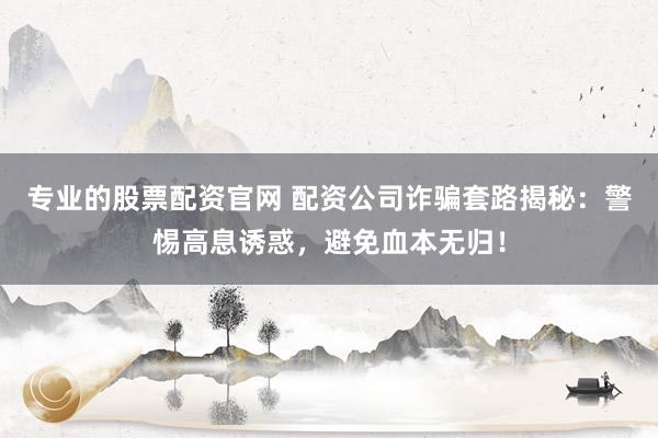 专业的股票配资官网 配资公司诈骗套路揭秘:警惕高息诱惑,避免血本无归!