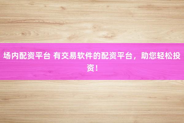 场内配资平台 有交易软件的配资平台,助您轻松投资!