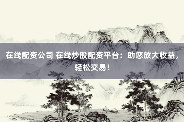 在线配资公司 在线炒股配资平台:助您放大收益,轻松交易!