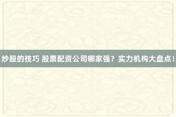 炒股的技巧 股票配资公司哪家强？实力机构大盘点！