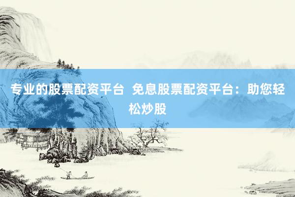 专业的股票配资平台  免息股票配资平台：助您轻松炒股
