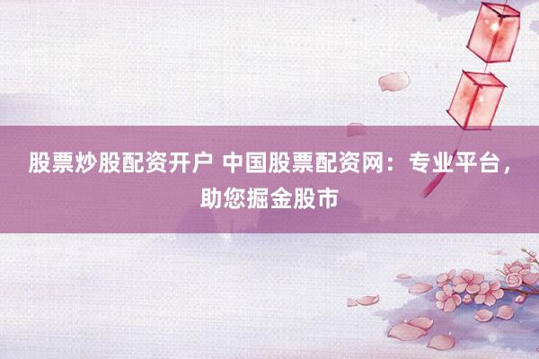 股票炒股配资开户 中国股票配资网:专业平台,助您掘金股市