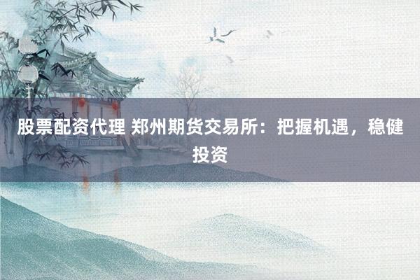 股票配资代理 郑州期货交易所:把握机遇,稳健投资
