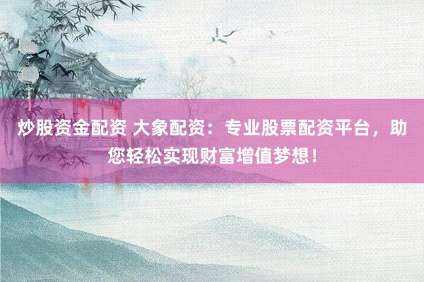 炒股资金配资 大象配资：专业股票配资平台，助您轻松实现财富增值梦想！