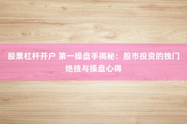 股票杠杆开户 第一操盘手揭秘:股市投资的独门绝技与操盘心得