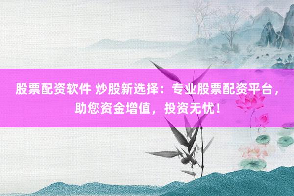 股票配资软件 炒股新选择:专业股票配资平台,助您资金增值,投资无忧!