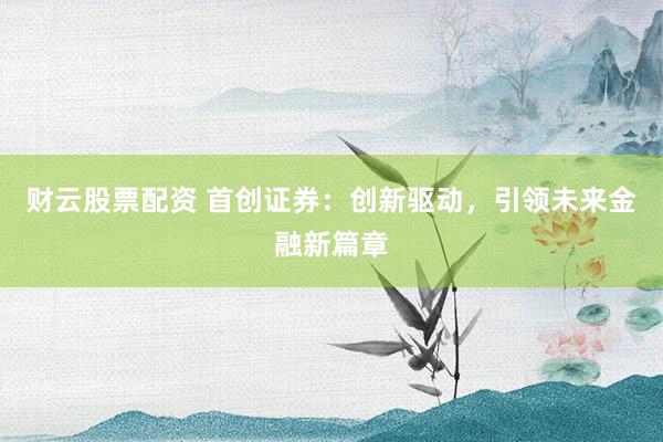 财云股票配资 首创证券：创新驱动，引领未来金融新篇章
