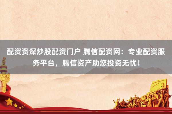 配资资深炒股配资门户 腾信配资网：专业配资服务平台，腾信资产助您投资无忧！