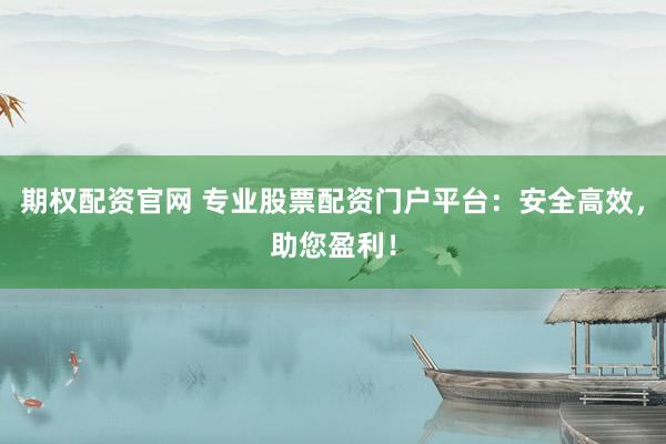 期权配资官网 专业股票配资门户平台:安全高效,助您盈利!
