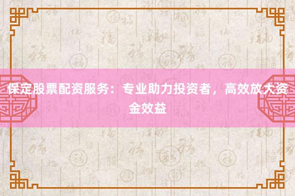 保定股票配资服务:专业助力投资者,高效放大资金效益