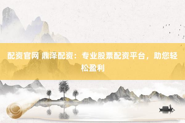 配资官网 鼎泽配资：专业股票配资平台，助您轻松盈利