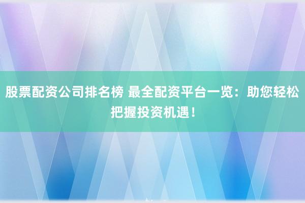 股票配资公司排名榜 最全配资平台一览:助您轻松把握投资机遇!